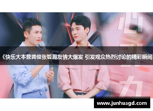 《快乐大本营龚俊张哲瀚友情大爆发 引发观众热烈讨论的精彩瞬间》