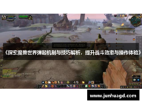 《探索魔兽世界弹起机制与技巧解析，提升战斗效率与操作体验》